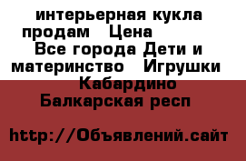 интерьерная кукла продам › Цена ­ 2 000 - Все города Дети и материнство » Игрушки   . Кабардино-Балкарская респ.